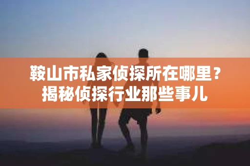 鞍山市私家侦探所在哪里？揭秘侦探行业那些事儿