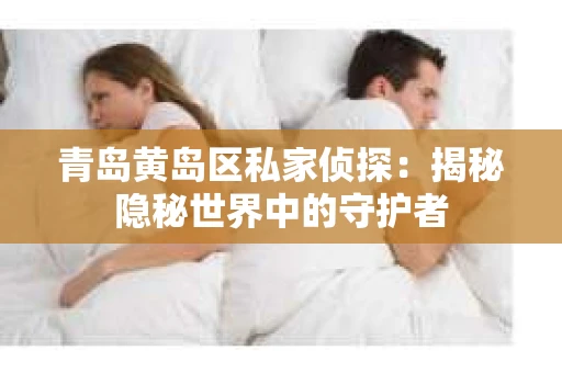 青岛黄岛区私家侦探：揭秘隐秘世界中的守护者