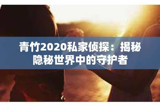 青竹2020私家侦探:揭秘隐秘世界中的守护者 青竹2020私家侦探:揭秘隐秘世界中的守护者