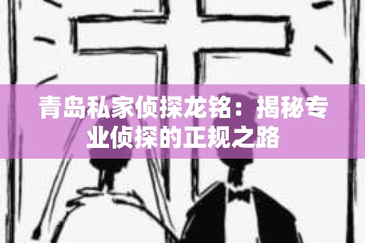 青岛私家侦探龙铭：揭秘专业侦探的正规之路