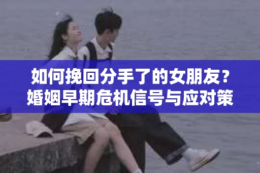 如何挽回分手了的女朋友？婚姻早期危机信号与应对策略