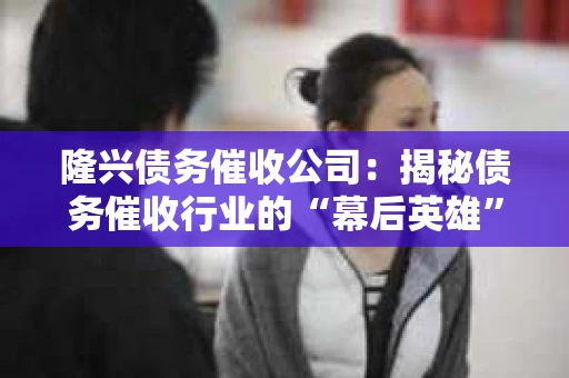 隆兴债务催收公司：揭秘债务催收行业的“幕后英雄”