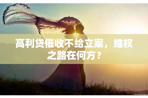 高利贷催收不给立案，维权之路在何方？