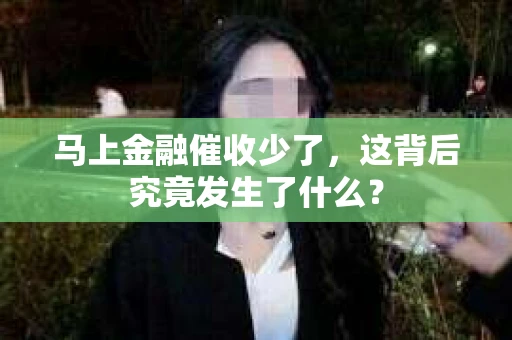 马上金融催收少了，这背后究竟发生了什么？