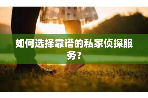 如何选择靠谱的私家侦探服务？