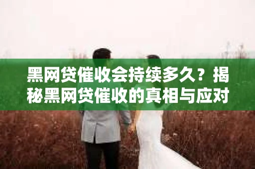黑网贷催收会持续多久？揭秘黑网贷催收的真相与应对策略
