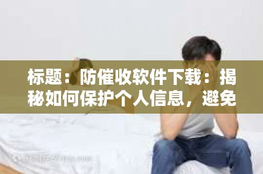 标题：防催收软件下载：揭秘如何保护个人信息，避免骚扰电话