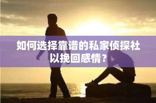 如何选择靠谱的私家侦探社以挽回感情？