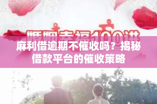 麻利借逾期不催收吗？揭秘借款平台的催收策略