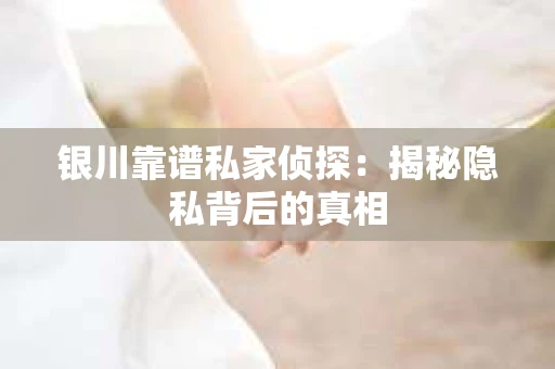 银川靠谱私家侦探：揭秘隐私背后的真相