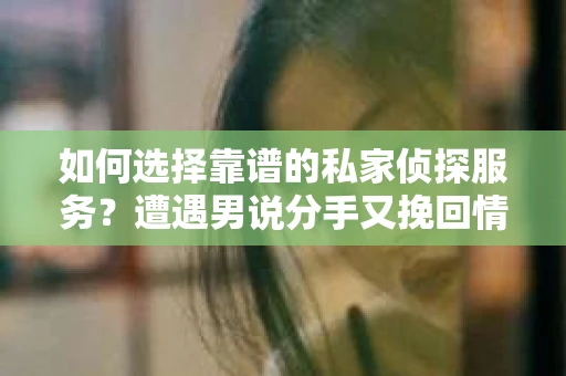 如何选择靠谱的私家侦探服务？遭遇男说分手又挽回情况怎么办？