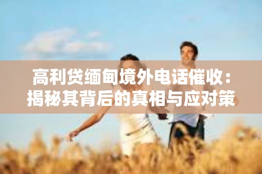 高利贷缅甸境外电话催收：揭秘其背后的真相与应对策略