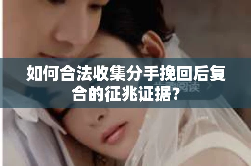 如何合法收集分手挽回后复合的征兆证据？