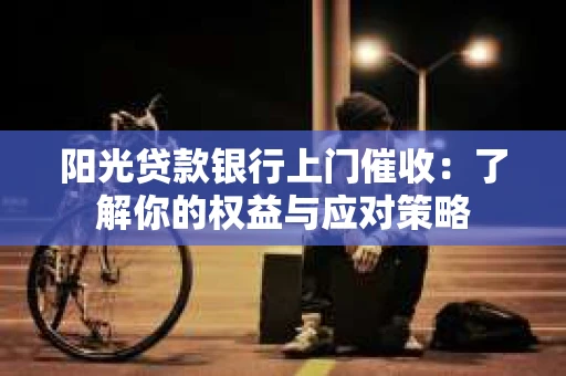 阳光贷款银行上门催收：了解你的权益与应对策略