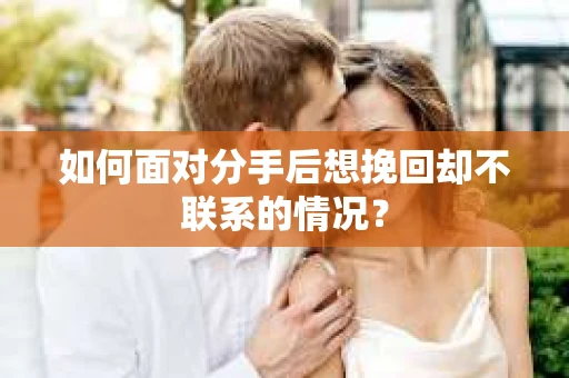 如何面对分手后想挽回却不联系的情况？