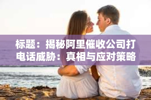 标题：揭秘阿里催收公司打电话威胁：真相与应对策略