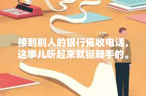 接到别人的银行催收电话，这事儿听起来就挺棘手的。我最近就遇到了这样的事情，所以想和大家聊聊这个话题。首先，你得明白，银行催收电话并不是什么新鲜事儿，但面对这样的电话，我们该如何应对呢？下面，我就从自己的经历出发，和大家分享一下我的看法。