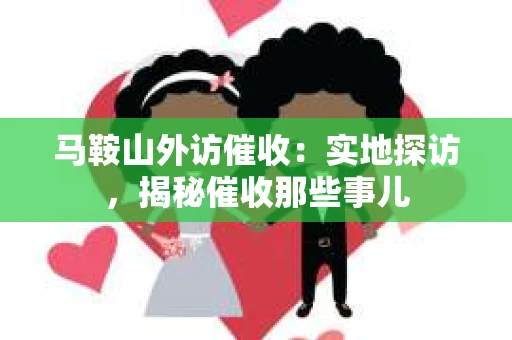 马鞍山外访催收：实地探访，揭秘催收那些事儿
