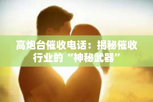 高炮台催收电话：揭秘催收行业的“神秘武器”