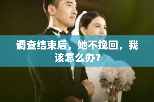 调查结束后，她不挽回，我该怎么办？
