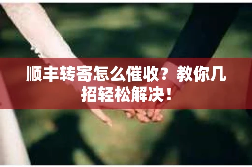 顺丰转寄怎么催收？教你几招轻松解决！