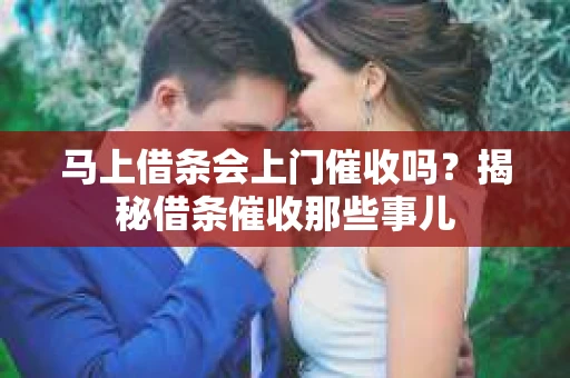 马上借条会上门催收吗？揭秘借条催收那些事儿