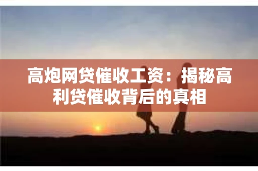 高炮网贷催收工资：揭秘高利贷催收背后的真相