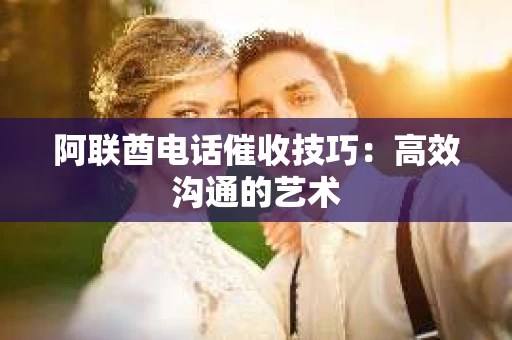 阿联酋电话催收技巧：高效沟通的艺术