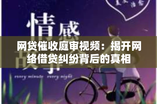 网贷催收庭审视频：揭开网络借贷纠纷背后的真相