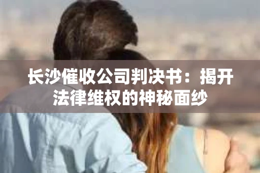 长沙催收公司判决书：揭开法律维权的神秘面纱