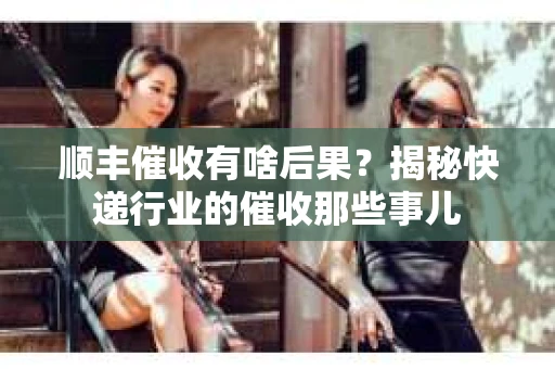 顺丰催收有啥后果？揭秘快递行业的催收那些事儿