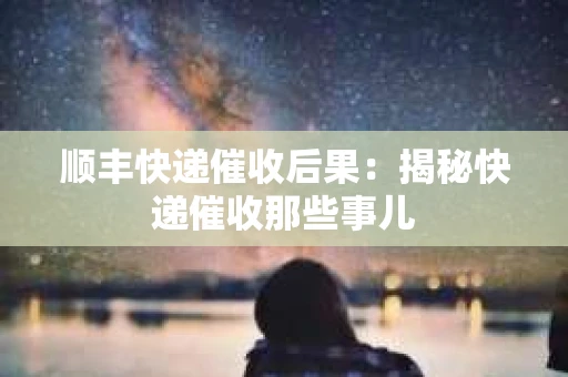 顺丰快递催收后果：揭秘快递催收那些事儿
