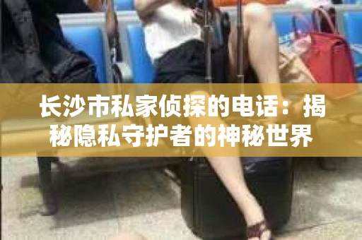 长沙市私家侦探的电话：揭秘隐私守护者的神秘世界