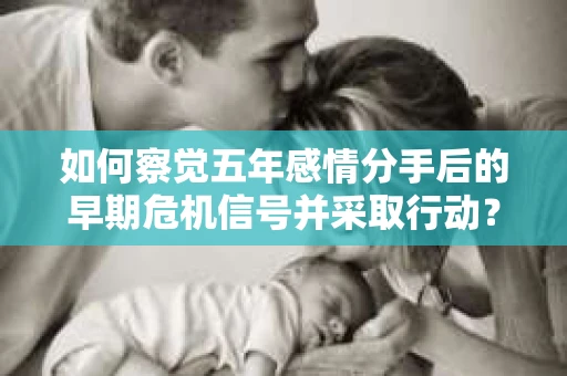 如何察觉五年感情分手后的早期危机信号并采取行动？