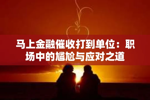 马上金融催收打到单位：职场中的尴尬与应对之道