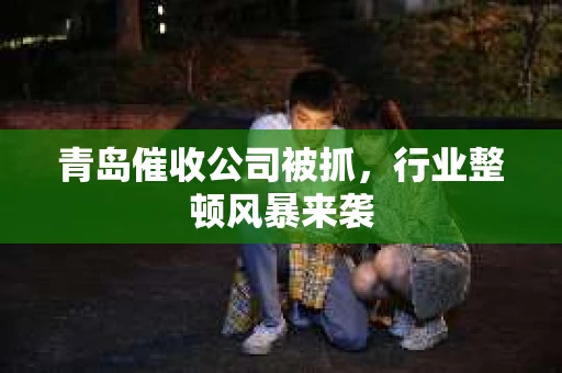 青岛催收公司被抓，行业整顿风暴来袭