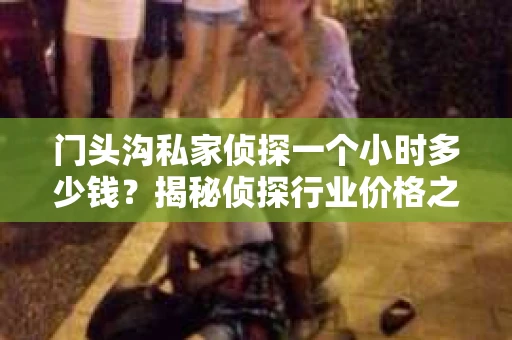 门头沟私家侦探一个小时多少钱？揭秘侦探行业价格之谜