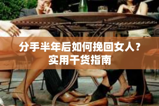 分手半年后如何挽回女人？实用干货指南