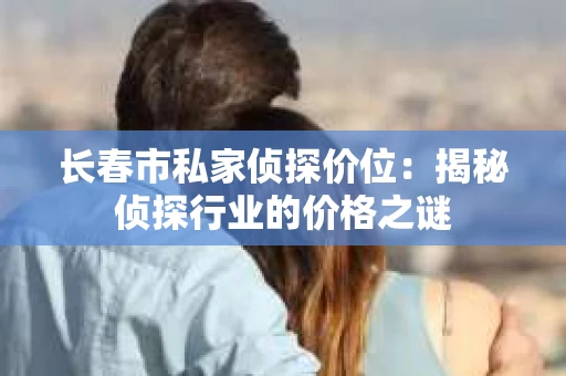 长春市私家侦探价位：揭秘侦探行业的价格之谜