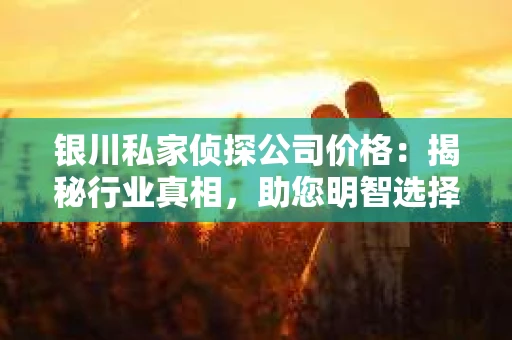 银川私家侦探公司价格：揭秘行业真相，助您明智选择