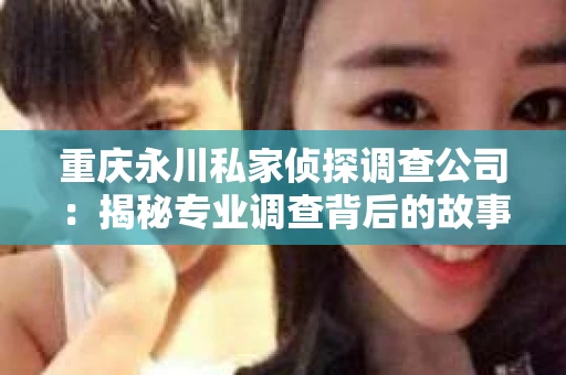 重庆永川私家侦探调查公司：揭秘专业调查背后的故事