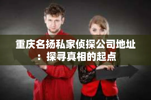 重庆名扬私家侦探公司地址：探寻真相的起点