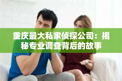 重庆最大私家侦探公司：揭秘专业调查背后的故事