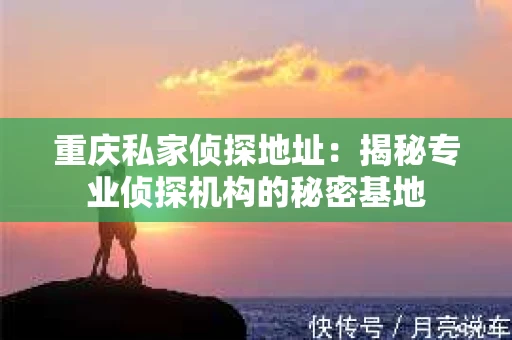 重庆私家侦探地址：揭秘专业侦探机构的秘密基地
