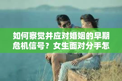 如何察觉并应对婚姻的早期危机信号？女生面对分手怎么办？
