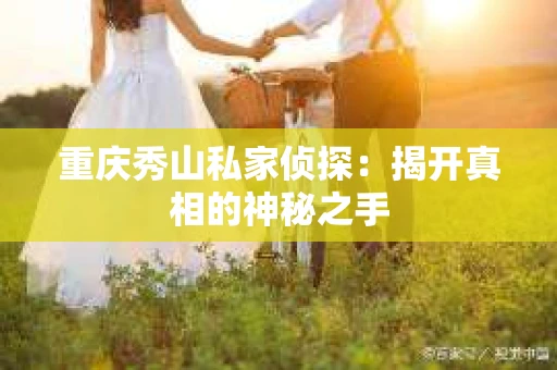 重庆秀山私家侦探：揭开真相的神秘之手