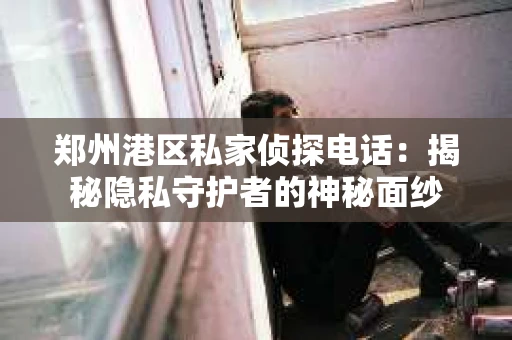 郑州港区私家侦探电话：揭秘隐私守护者的神秘面纱