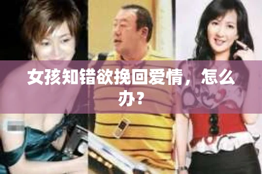 女孩知错欲挽回爱情,怎么办? 女孩知错欲挽回爱情,怎么办?
