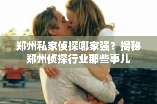 郑州私家侦探哪家强？揭秘郑州侦探行业那些事儿
