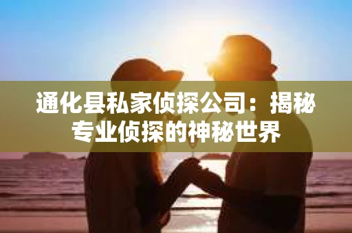 通化县私家侦探公司：揭秘专业侦探的神秘世界